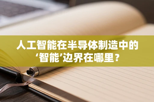 人工智能在半导体制造中的‘智能’边界在哪里？