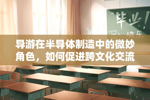 导游在半导体制造中的微妙角色，如何促进跨文化交流与技术创新？