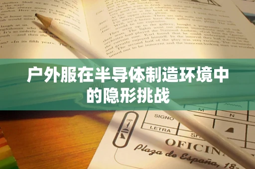 户外服在半导体制造环境中的隐形挑战