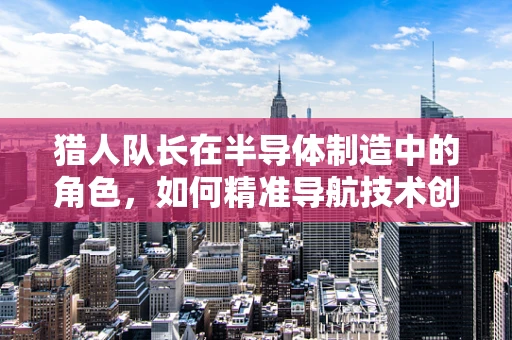 猎人队长在半导体制造中的角色，如何精准导航技术创新之路？