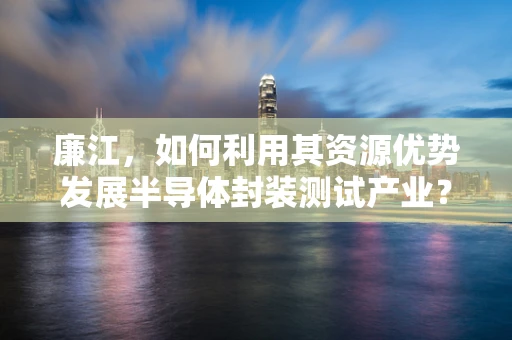 廉江，如何利用其资源优势发展半导体封装测试产业？