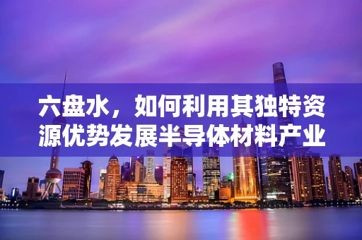 六盘水，如何利用其独特资源优势发展半导体材料产业？