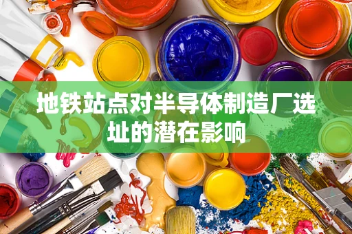 地铁站点对半导体制造厂选址的潜在影响