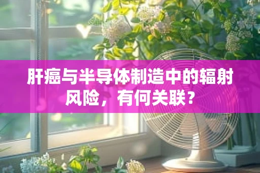 肝癌与半导体制造中的辐射风险，有何关联？