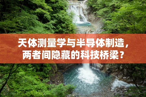 天体测量学与半导体制造，两者间隐藏的科技桥梁？