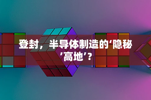 登封，半导体制造的‘隐秘’高地’？