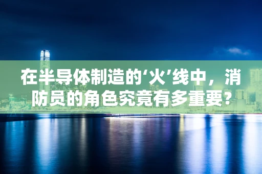 在半导体制造的‘火’线中，消防员的角色究竟有多重要？