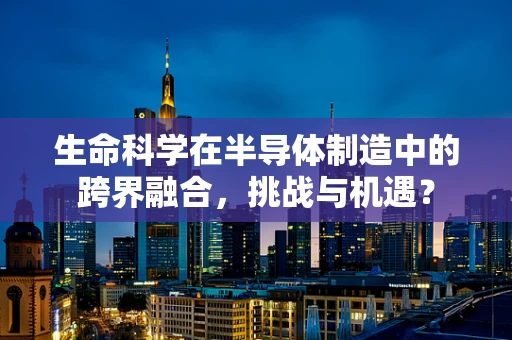 生命科学在半导体制造中的跨界融合，挑战与机遇？