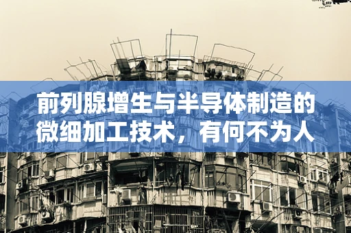 前列腺增生与半导体制造的微细加工技术，有何不为人知的联系？