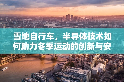 雪地自行车，半导体技术如何助力冬季运动的创新与安全？