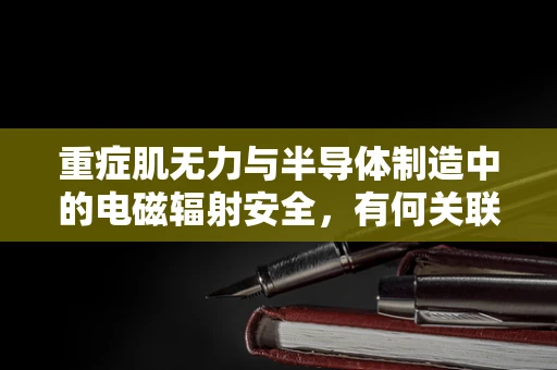 重症肌无力与半导体制造中的电磁辐射安全，有何关联？