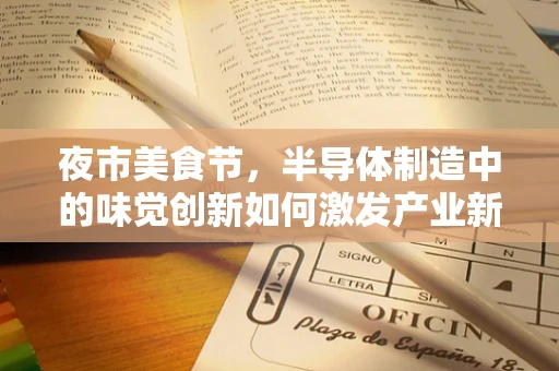 夜市美食节，半导体制造中的味觉创新如何激发产业新活力？