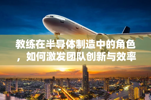 教练在半导体制造中的角色，如何激发团队创新与效率？