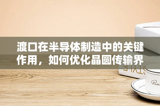 渡口在半导体制造中的关键作用，如何优化晶圆传输界面？