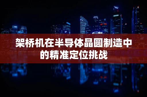 架桥机在半导体晶圆制造中的精准定位挑战