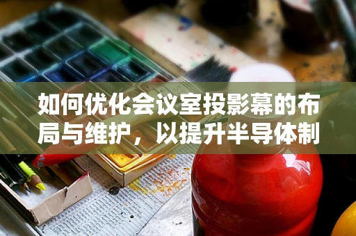 如何优化会议室投影幕的布局与维护，以提升半导体制造交流效率？
