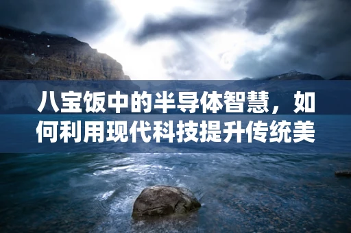 八宝饭中的半导体智慧，如何利用现代科技提升传统美食的晶圆品质？