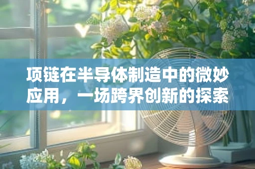 项链在半导体制造中的微妙应用，一场跨界创新的探索