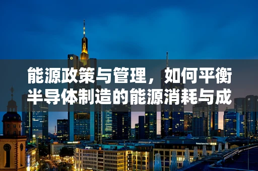 能源政策与管理，如何平衡半导体制造的能源消耗与成本？