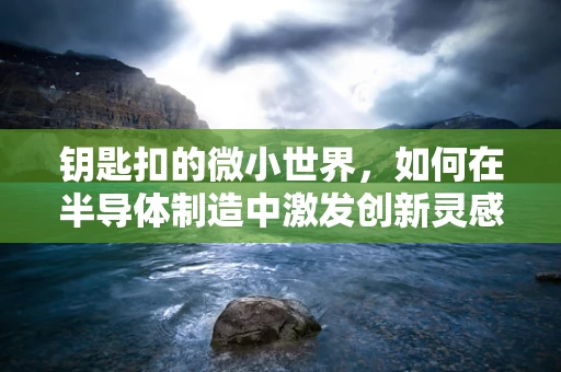 钥匙扣的微小世界，如何在半导体制造中激发创新灵感？
