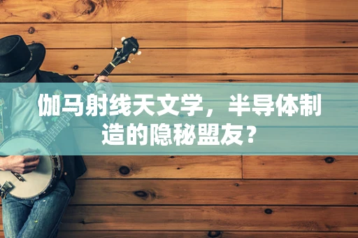 伽马射线天文学，半导体制造的隐秘盟友？