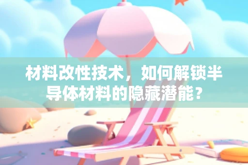 材料改性技术，如何解锁半导体材料的隐藏潜能？