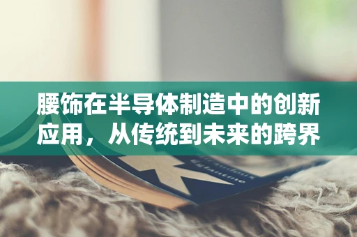 腰饰在半导体制造中的创新应用，从传统到未来的跨界探索
