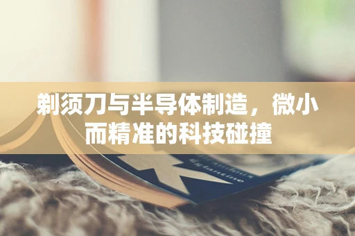 剃须刀与半导体制造，微小而精准的科技碰撞