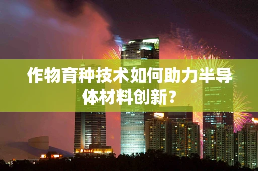 作物育种技术如何助力半导体材料创新？