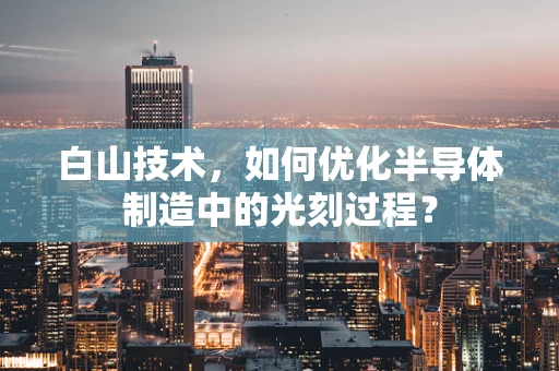 白山技术，如何优化半导体制造中的光刻过程？