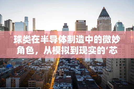 球类在半导体制造中的微妙角色，从模拟到现实的‘芯片级’碰撞