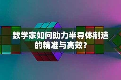 数学家如何助力半导体制造的精准与高效？
