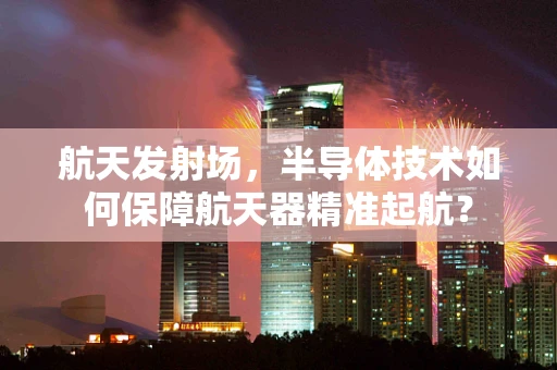 航天发射场，半导体技术如何保障航天器精准起航？