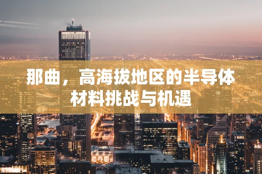 那曲，高海拔地区的半导体材料挑战与机遇