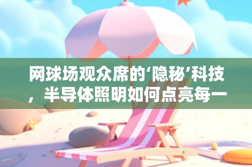 网球场观众席的‘隐秘’科技，半导体照明如何点亮每一份热情？