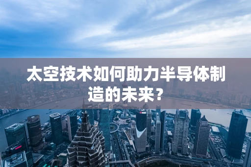 太空技术如何助力半导体制造的未来？