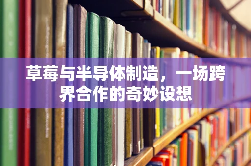 草莓与半导体制造，一场跨界合作的奇妙设想