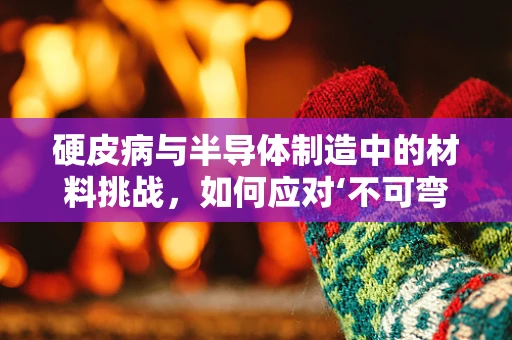 硬皮病与半导体制造中的材料挑战，如何应对‘不可弯曲’的难题？