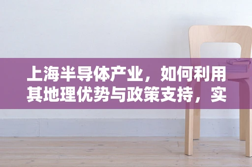 上海半导体产业，如何利用其地理优势与政策支持，实现技术创新与产业升级？