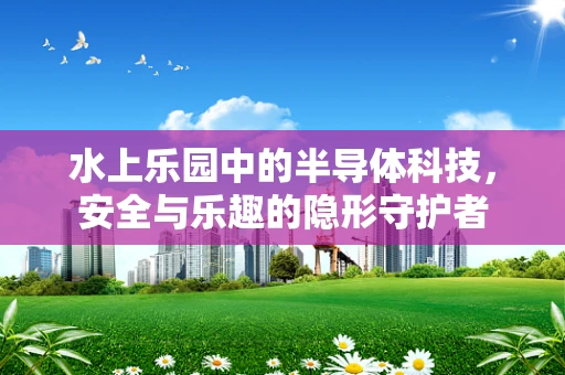 水上乐园中的半导体科技，安全与乐趣的隐形守护者