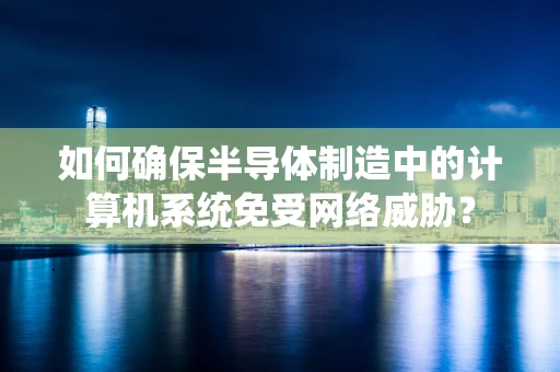 如何确保半导体制造中的计算机系统免受网络威胁？