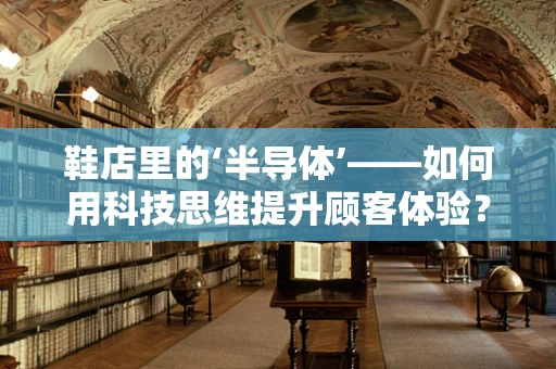 鞋店里的‘半导体’——如何用科技思维提升顾客体验？