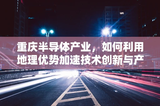 重庆半导体产业，如何利用地理优势加速技术创新与产业升级？