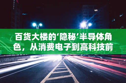 百货大楼的‘隐秘’半导体角色，从消费电子到高科技前沿