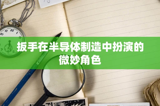 扳手在半导体制造中扮演的微妙角色