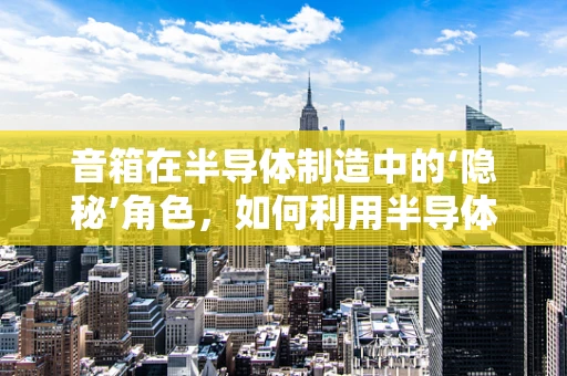 音箱在半导体制造中的‘隐秘’角色，如何利用半导体技术提升音质？