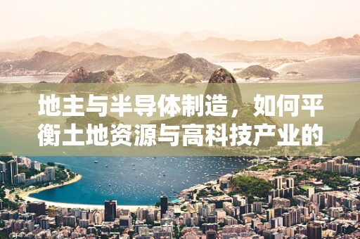 地主与半导体制造，如何平衡土地资源与高科技产业的融合发展？