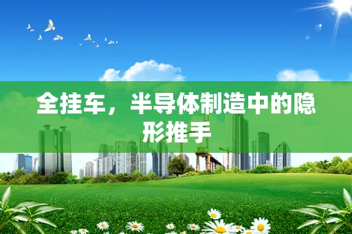 全挂车，半导体制造中的隐形推手