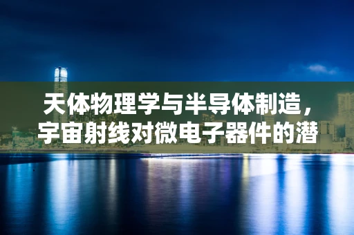 天体物理学与半导体制造，宇宙射线对微电子器件的潜在影响