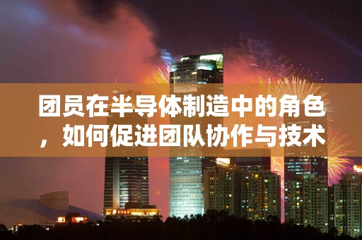 团员在半导体制造中的角色，如何促进团队协作与技术创新？